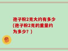 孢子粉2克大约有多少(孢子粉2克的重量约为多少？)