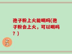 孢子粉上火能喝吗(孢子粉会上火，可以喝吗？)