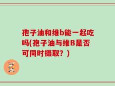 孢子油和维b能一起吃吗(孢子油与维B是否可同时摄取？)
