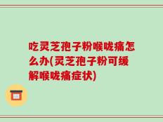 吃灵芝孢子粉喉咙痛怎么办(灵芝孢子粉可缓解喉咙痛症状)