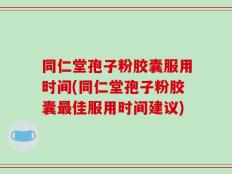 同仁堂孢子粉胶囊服用时间(同仁堂孢子粉胶囊最佳服用时间建议)