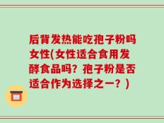 后背发热能吃孢子粉吗女性(女性适合食用发酵食品吗？孢子粉是否适合作为选择之一？)