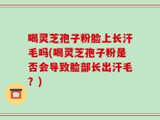 喝灵芝孢子粉脸上长汗毛吗(喝灵芝孢子粉是否会导致脸部长出汗毛？)