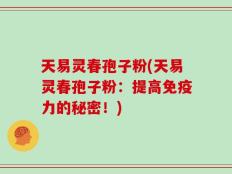 天易灵春孢子粉(天易灵春孢子粉：提高免疫力的秘密！)