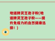 地道牌灵芝孢子粉(地道牌灵芝孢子粉——提升免疫力的自然健康选择！)