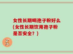 女性长期喝孢子粉好么(女性长期饮用孢子粉是否安全？)