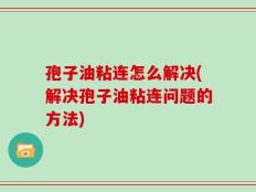 孢子油粘连怎么解决(解决孢子油粘连问题的方法)