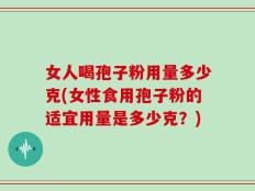 女人喝孢子粉用量多少克(女性食用孢子粉的适宜用量是多少克？)