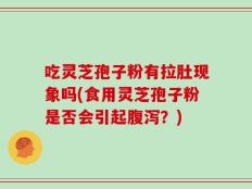吃灵芝孢子粉有拉肚现象吗(食用灵芝孢子粉是否会引起腹泻？)