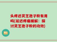 头疼迟灵芝孢子粉有用吗(延迟疼痛缓解：探讨灵芝孢子粉的功效)