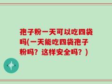 孢子粉一天可以吃四袋吗(一天能吃四袋孢子粉吗？这样安全吗？)