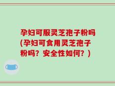 孕妇可服灵芝孢子粉吗(孕妇可食用灵芝孢子粉吗？安全性如何？)