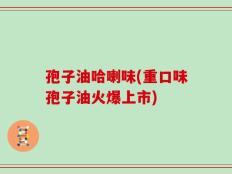 孢子油哈喇味(重口味孢子油火爆上市)