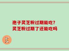孢子灵芝粉过期能吃？灵芝粉过期了还能吃吗