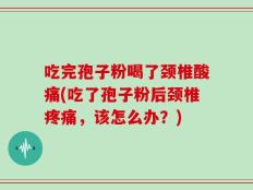 吃完孢子粉喝了颈椎酸痛(吃了孢子粉后颈椎疼痛，该怎么办？)