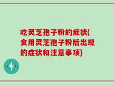 吃灵芝孢子粉的症状(食用灵芝孢子粉后出现的症状和注意事项)
