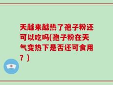 天越来越热了孢子粉还可以吃吗(孢子粉在天气变热下是否还可食用？)