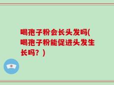 喝孢子粉会长头发吗(喝孢子粉能促进头发生长吗？)