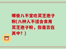哪些八不宜吃灵芝孢子粉(八种人不适合食用灵芝孢子粉，你是否在其中？)