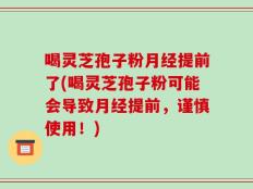 喝灵芝孢子粉月经提前了(喝灵芝孢子粉可能会导致月经提前，谨慎使用！)