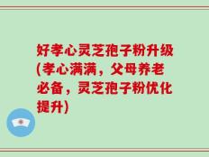 好孝心灵芝孢子粉升级(孝心满满，父母养老必备，灵芝孢子粉优化提升)