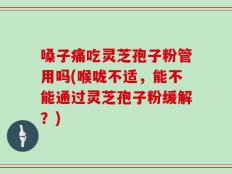 嗓子痛吃灵芝孢子粉管用吗(喉咙不适，能不能通过灵芝孢子粉缓解？)
