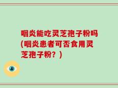 咽炎能吃灵芝孢子粉吗(咽炎患者可否食用灵芝孢子粉？)