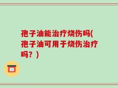 孢子油能治疗烧伤吗(孢子油可用于烧伤治疗吗？)