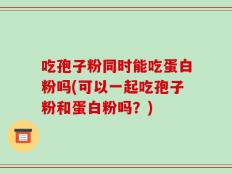 吃孢子粉同时能吃蛋白粉吗(可以一起吃孢子粉和蛋白粉吗？)