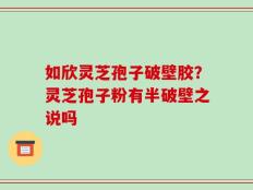 如欣灵芝孢子破壁胶？灵芝孢子粉有半破壁之说吗