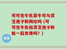 可可生牛乳蒙牛可与灵芝孢子粉同吃吗 (可可生牛乳和灵芝孢子粉能一起食用吗？)