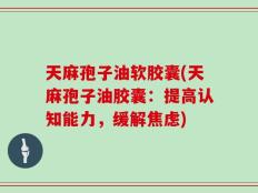 天麻孢子油软胶囊(天麻孢子油胶囊：提高认知能力，缓解焦虑)