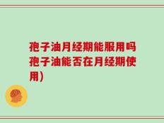 孢子油月经期能服用吗孢子油能否在月经期使用)