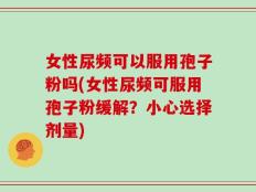 女性尿频可以服用孢子粉吗(女性尿频可服用孢子粉缓解？小心选择剂量)