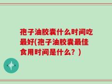 孢子油胶囊什么时间吃最好(孢子油胶囊最佳食用时间是什么？)