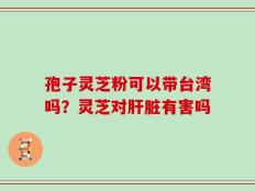 孢子灵芝粉可以带台湾吗？灵芝对肝脏有害吗
