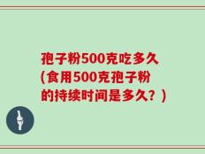 孢子粉500克吃多久(食用500克孢子粉的持续时间是多久？)