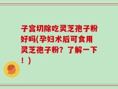 子宫切除吃灵芝孢子粉好吗(孕妇术后可食用灵芝孢子粉？了解一下！)