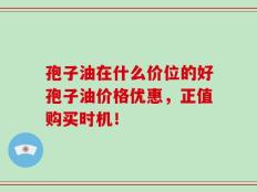 孢子油在什么价位的好孢子油价格优惠，正值购买时机！