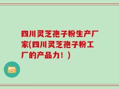 四川灵芝孢子粉生产厂家(四川灵芝孢子粉工厂的产品力！)