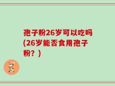 孢子粉26岁可以吃吗(26岁能否食用孢子粉？)