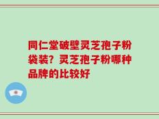 同仁堂破壁灵芝孢子粉袋装？灵芝孢子粉哪种品牌的比较好