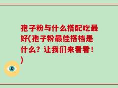 孢子粉与什么搭配吃最好(孢子粉最佳搭档是什么？让我们来看看！)