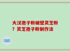 大汉孢子粉破壁灵芝粉？灵芝孢子粉制作法