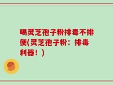 喝灵芝孢子粉排毒不排便(灵芝孢子粉：排毒利器！)