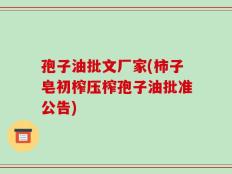 孢子油批文厂家(柿子皂初榨压榨孢子油批准公告)