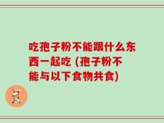 吃孢子粉不能跟什么东西一起吃 (孢子粉不能与以下食物共食)