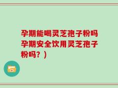 孕期能喝灵芝孢子粉吗孕期安全饮用灵芝孢子粉吗？)