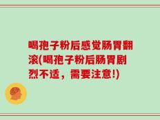 喝孢子粉后感觉肠胃翻滚(喝孢子粉后肠胃剧烈不适，需要注意!)