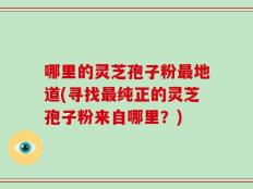 哪里的灵芝孢子粉最地道(寻找最纯正的灵芝孢子粉来自哪里？)
